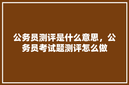 公务员测评是什么意思，公务员考试题测评怎么做 大学排名