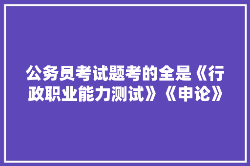 公务员考试题考的全是《行政职业能力测试》《申论》这两本书上的吗，公务员考考试题 专业填报
