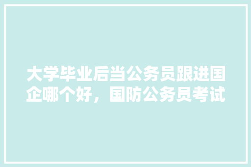 大学毕业后当公务员跟进国企哪个好，国防公务员考试题库及答案 公考知识