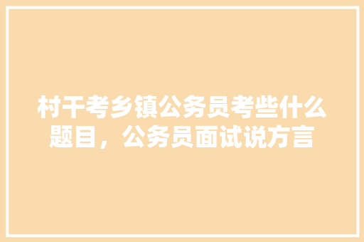 村干考乡镇公务员考些什么题目，公务员面试说方言 公考知识