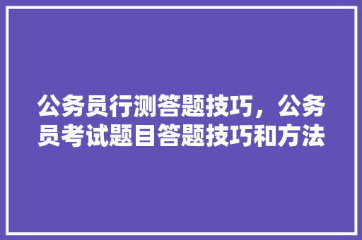 公务员行测答题技巧，公务员考试题目答题技巧和方法 公考知识