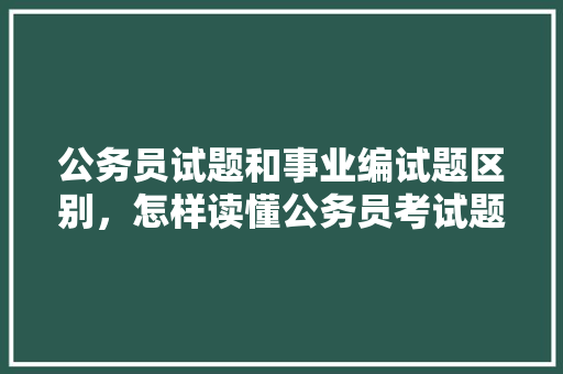 公务员试题和事业编试题区别，怎样读懂公务员考试题目和答案 公考知识