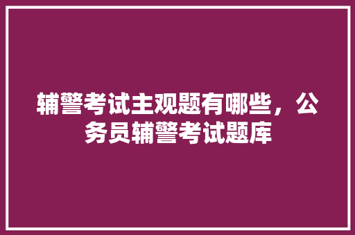辅警考试主观题有哪些，公务员辅警考试题库