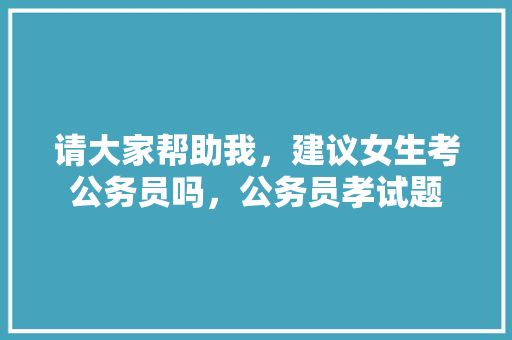 请大家帮助我，建议女生考公务员吗，公务员孝试题 建筑考试