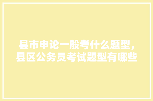县市申论一般考什么题型，县区公务员考试题型有哪些 建筑考试