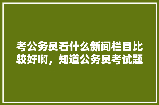 考公务员看什么新闻栏目比较好啊，知道公务员考试题的软件 建筑考试
