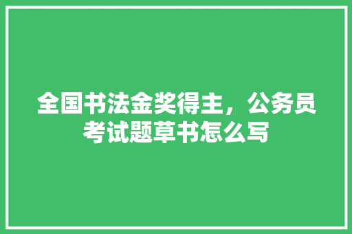 全国书法金奖得主，公务员考试题草书怎么写 专业填报