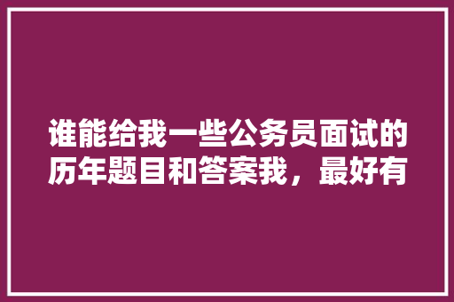 谁能给我一些公务员面试的历年题目和答案我，最好有乡镇的，公务员经典考试题目及答案 教育科普
