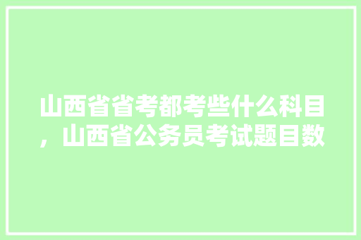 山西省省考都考些什么科目，山西省公务员考试题目数量及分类 教育科普