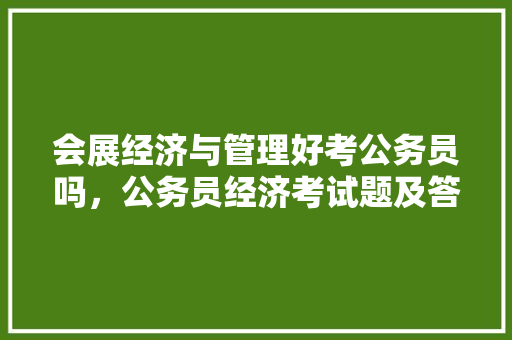 会展经济与管理好考公务员吗，公务员经济考试题及答案 教育科普