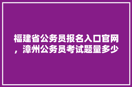 福建省公务员报名入口官网，漳州公务员考试题量多少 公考知识