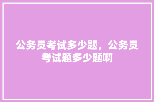 公务员考试多少题，公务员考试题多少题啊 大学排名