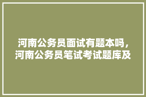 河南公务员面试有题本吗，河南公务员笔试考试题库及答案 大学排名