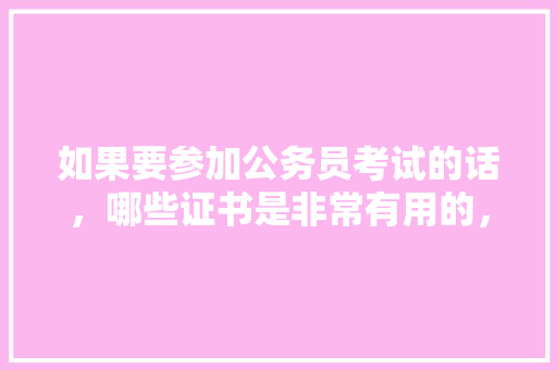 如果要参加公务员考试的话，哪些证书是非常有用的，十大最新公务员考试题目及答案 教育科普
