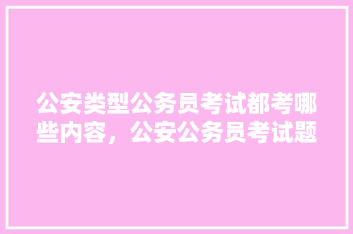 公安类型公务员考试都考哪些内容，公安公务员考试题目 建筑考试