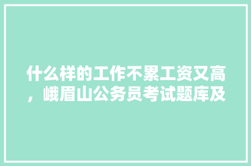 什么样的工作不累工资又高，峨眉山公务员考试题库及答案