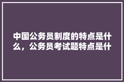中国公务员制度的特点是什么，公务员考试题特点是什么 建筑考试