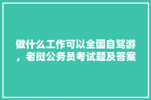 做什么工作可以全国自驾游，老挝公务员考试题及答案 教育科普