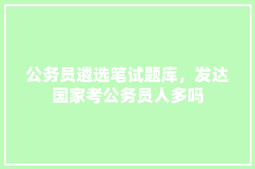 公务员遴选笔试题库，发达国家考公务员人多吗 建筑考试