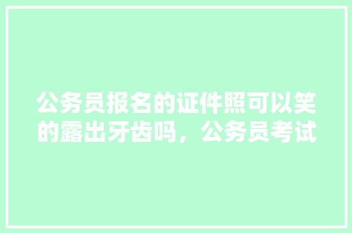 公务员报名的证件照可以笑的露出牙齿吗，公务员考试笑脸规律 大学排名