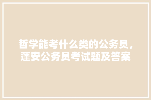 哲学能考什么类的公务员，蓬安公务员考试题及答案
