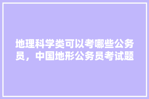地理科学类可以考哪些公务员，中国地形公务员考试题及答案