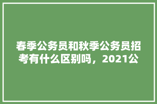 春季公务员和秋季公务员招考有什么区别吗，2021公务员秋季考试 专业填报