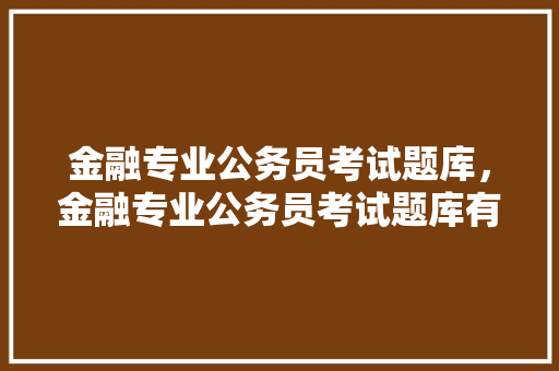 金融专业公务员考试题库，金融专业公务员考试题库有哪些。 公考知识
