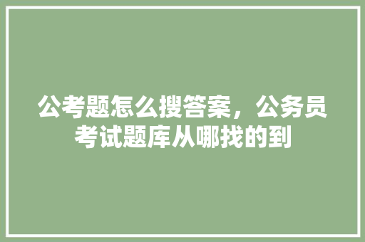 公考题怎么搜答案，公务员考试题库从哪找的到 专业填报