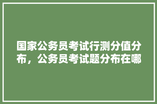 国家公务员考试行测分值分布，公务员考试题分布在哪里 大学排名