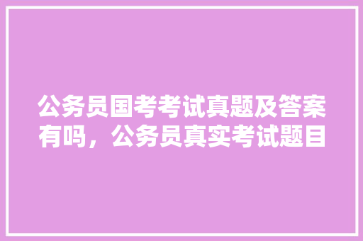 公务员国考考试真题及答案有吗，公务员真实考试题目及答案 教育科普