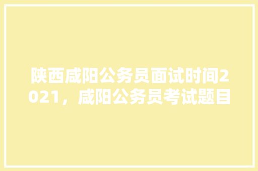 陕西咸阳公务员面试时间2021，咸阳公务员考试题目及答案