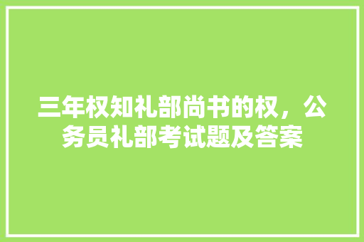 三年权知礼部尚书的权，公务员礼部考试题及答案 建筑考试