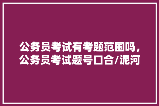 公务员考试有考题范围吗，公务员考试题号口合/泥河 建筑考试