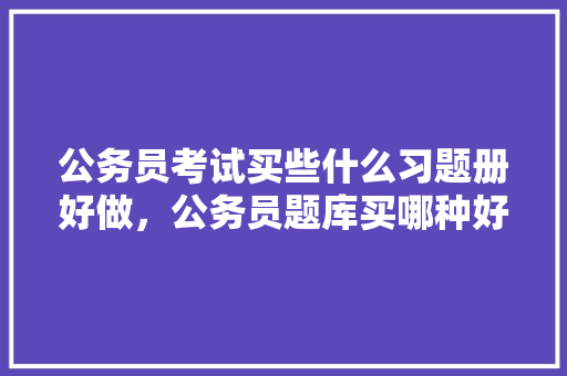 公务员考试买些什么习题册好做，公务员题库买哪种好 大学排名