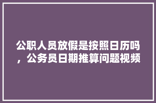 公职人员放假是按照日历吗，公务员日期推算问题视频 公考知识
