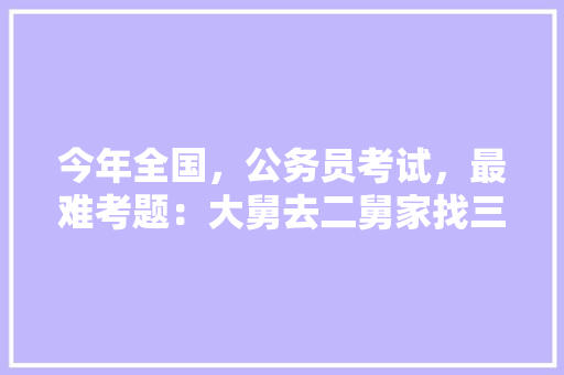今年全国，公务员考试，最难考题：大舅去二舅家找三舅说四舅被五舅骗去六舅家偷七舅放在八舅柜子里九舅借十舅发给十一舅工资的1000元。问：1、究竟谁是小偷？2、钱本来是谁的，历来公务员考试题一样吗 教育科普