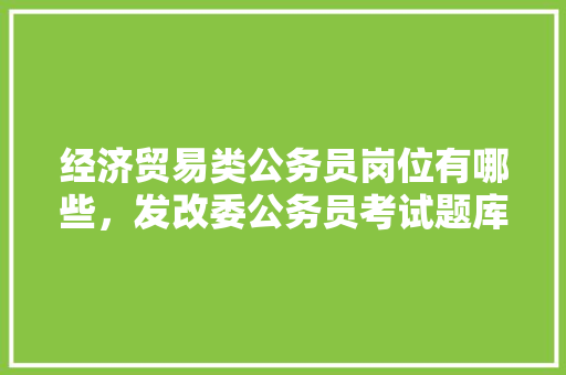经济贸易类公务员岗位有哪些，发改委公务员考试题库及答案 教育科普