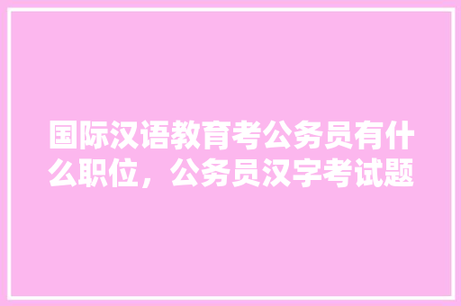 国际汉语教育考公务员有什么职位，公务员汉字考试题目及答案 公考知识