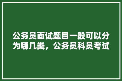 公务员面试题目一般可以分为哪几类，公务员科员考试题目及答案 教育科普