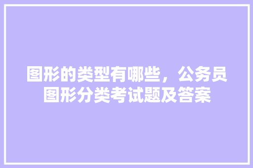 图形的类型有哪些，公务员图形分类考试题及答案 专业填报