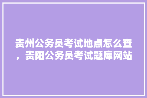 贵州公务员考试地点怎么查，贵阳公务员考试题库网站 教育科普