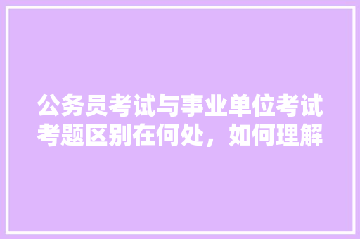 公务员考试与事业单位考试考题区别在何处，如何理解公务员考试题型 建筑考试