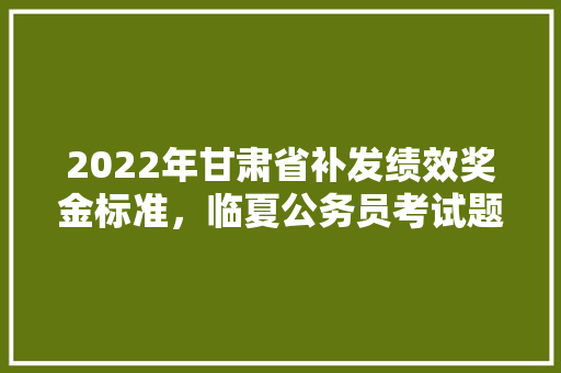 2022年甘肃省补发绩效奖金标准，临夏公务员考试题及答案