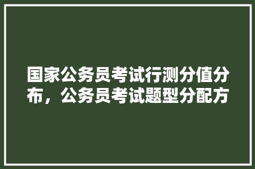 国家公务员考试行测分值分布，公务员考试题型分配方案 教育科普
