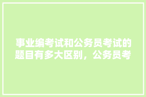 事业编考试和公务员考试的题目有多大区别，公务员考试题目详解及答案 公考知识
