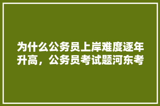 为什么公务员上岸难度逐年升高，公务员考试题河东考点在哪 大学排名