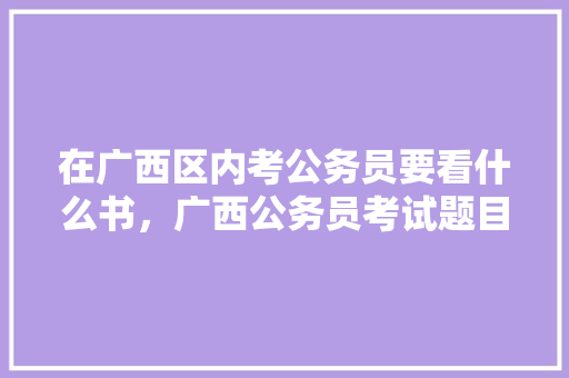 在广西区内考公务员要看什么书，广西公务员考试题目类型 公考知识