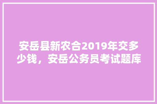 安岳县新农合2019年交多少钱，安岳公务员考试题库及答案 大学排名