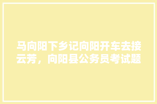 马向阳下乡记向阳开车去接云芳，向阳县公务员考试题目及答案 大学排名